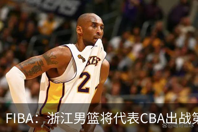 FIBA：浙江男篮将代表CBA出战第33届洲际杯